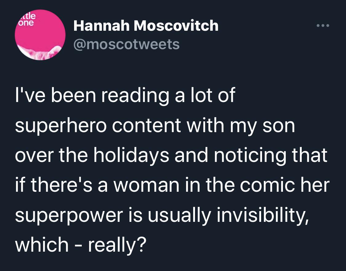 Image of a tweet from Hannah Moscovitch that reads I've been reading a lot of superhero content with my son over the holidays and noticing that if there's a woman in the comic her superpower is usually invisibility, which - really?
