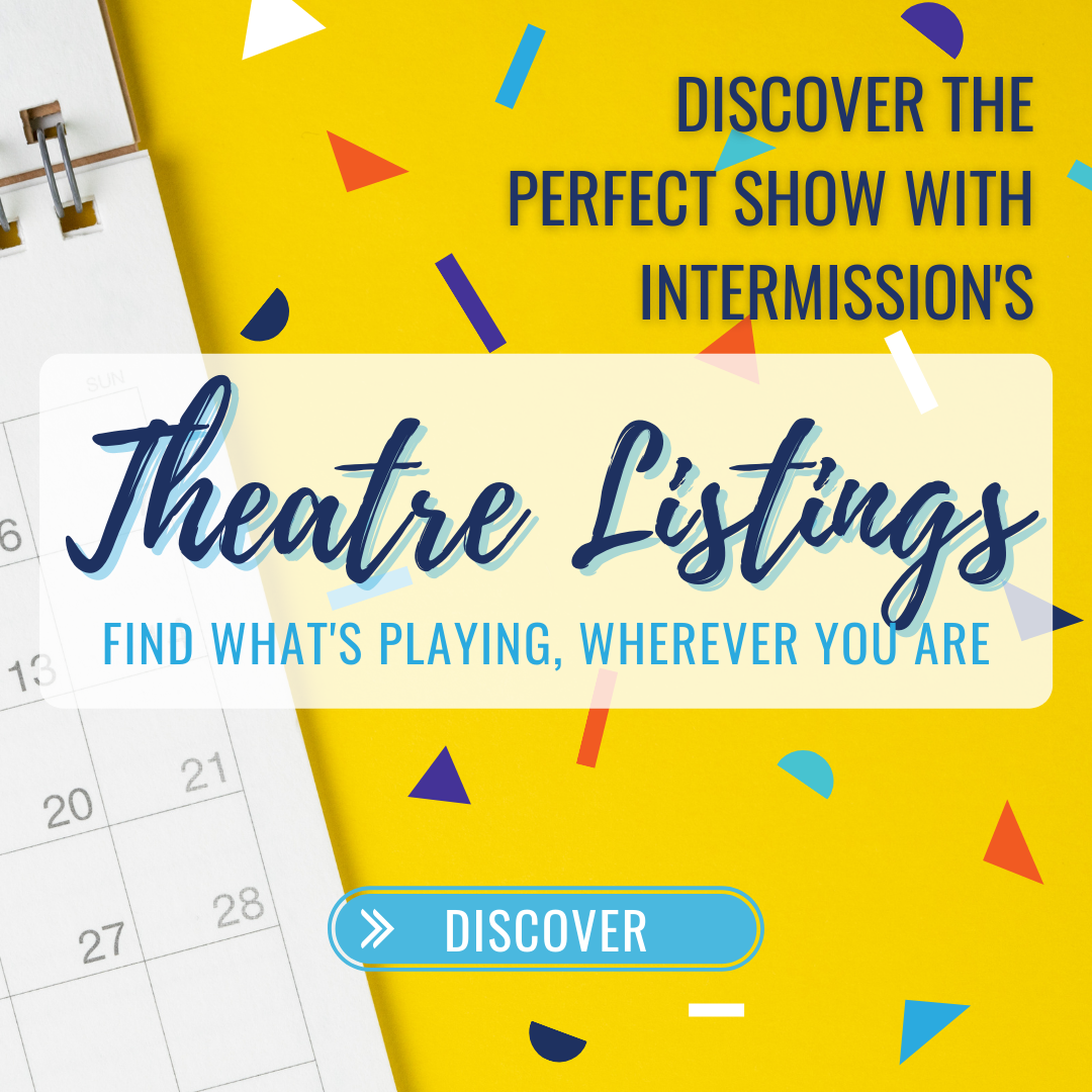 Discover the Perfect Show with Intermission's Theatre Listings - Find what's playing, wherever you are! Discover.