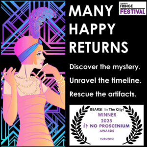 Fluorescent graphic of a 1920s woman, along with show Title "Many Happy Returns", No Proscenium 2025 Immie Audience Award for Outstanding Immersive Work, Production Company name, "BEARS!  In The City!", and Toronto Fringe graphic.  Text reads, "Discover the mystery. Unravel the timeline. Rescue the artifacts."